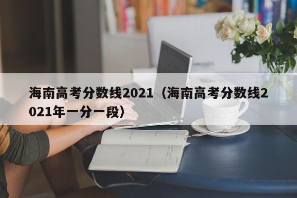 海南高考分数线2021（海南高考分数线2021年一分一段）