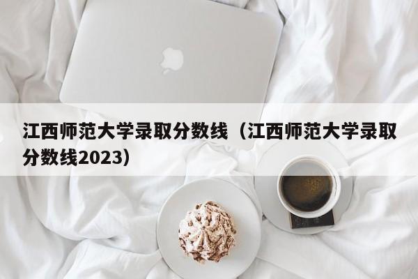江西师范大学录取分数线（江西师范大学录取分数线2023）