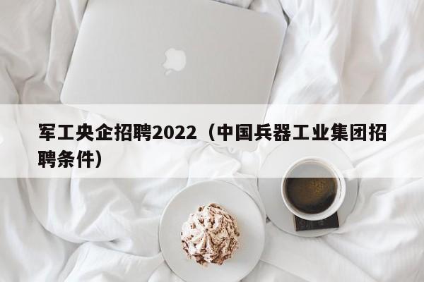 军工央企招聘2022（中国兵器工业集团招聘条件）