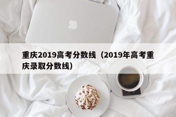 重庆2019高考分数线（2019年高考重庆录取分数线）