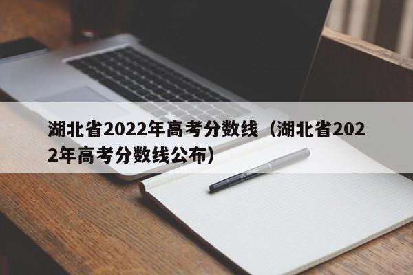 湖北省2022年高考分数线（湖北省2022年高考分数线公布）