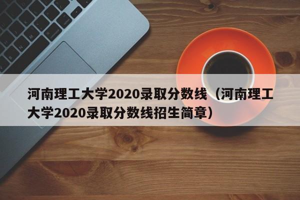 河南理工大学2020录取分数线（河南理工大学2020录取分数线招生简章）