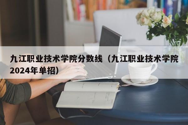 九江职业技术学院分数线（九江职业技术学院2024年单招）