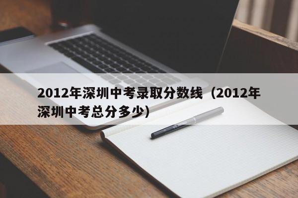 2012年深圳中考录取分数线（2012年深圳中考总分多少）
