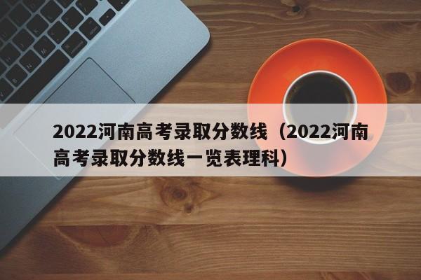 2022河南高考录取分数线（2022河南高考录取分数线一览表理科）