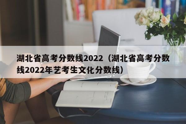 湖北省高考分数线2022（湖北省高考分数线2022年艺考生文化分数线）