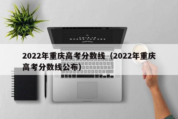 2022年重庆高考分数线（2022年重庆高考分数线公布）