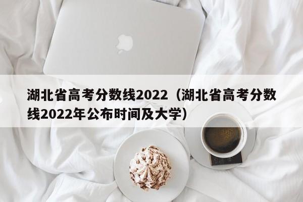 湖北省高考分数线2022（湖北省高考分数线2022年公布时间及大学）
