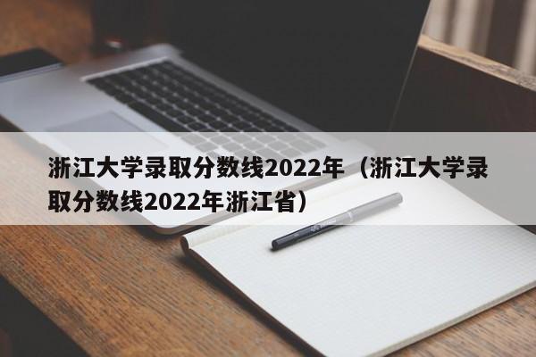 浙江大学录取分数线2022年（浙江大学录取分数线2022年浙江省）