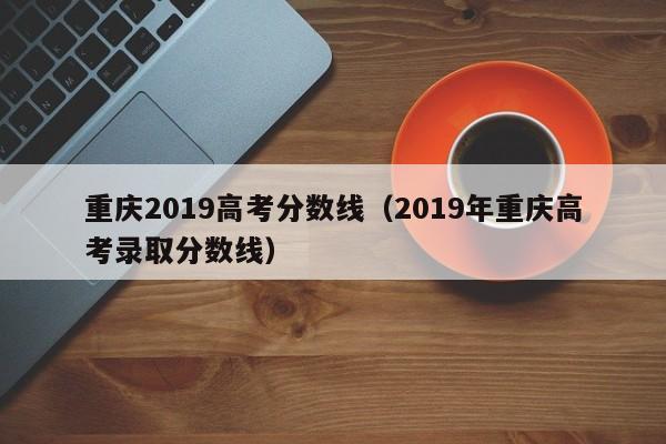 重庆2019高考分数线（2019年重庆高考录取分数线）