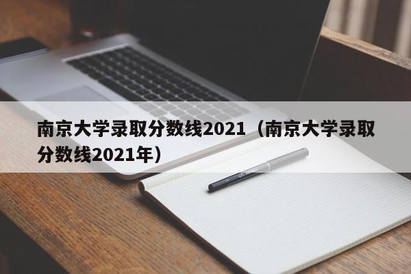 南京大学录取分数线2021（南京大学录取分数线2021年）
