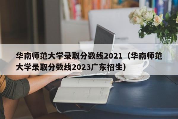 华南师范大学录取分数线2021（华南师范大学录取分数线2023广东招生）