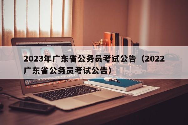 2023年广东省公务员考试公告（2022广东省公务员考试公告）