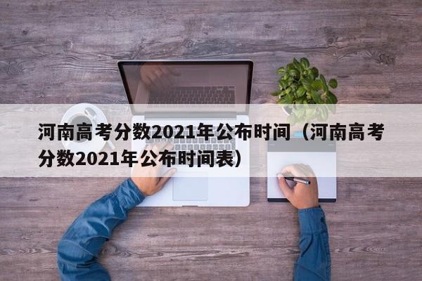 河南高考分数2021年公布时间（河南高考分数2021年公布时间表）