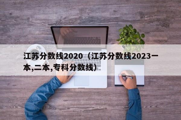 江苏分数线2020（江苏分数线2023一本,二本,专科分数线）