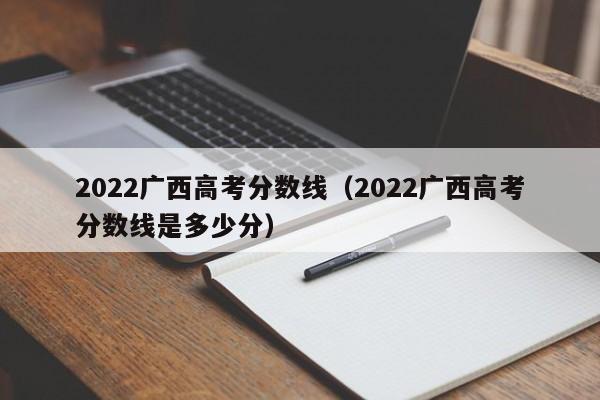 2022广西高考分数线（2022广西高考分数线是多少分）