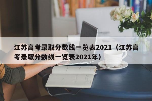 江苏高考录取分数线一览表2021（江苏高考录取分数线一览表2021年）