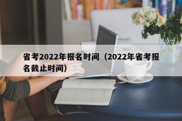 省考2022年报名时间（2022年省考报名截止时间）