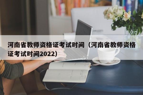 河南省教师资格证考试时间（河南省教师资格证考试时间2022）