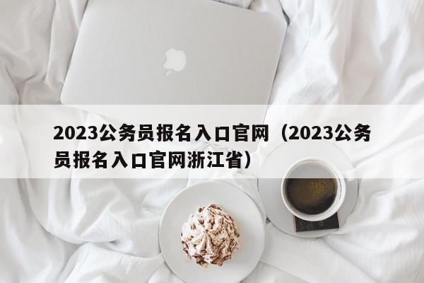 2023公务员报名入口官网（2023公务员报名入口官网浙江省）
