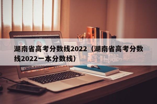 湖南省高考分数线2022（湖南省高考分数线2022一本分数线）