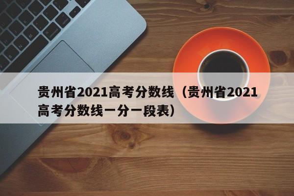 贵州省2021高考分数线（贵州省2021高考分数线一分一段表）