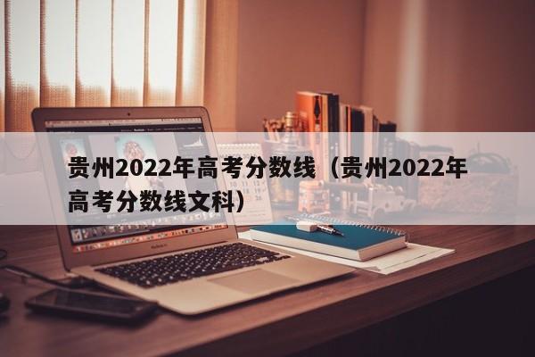 贵州2022年高考分数线（贵州2022年高考分数线文科）