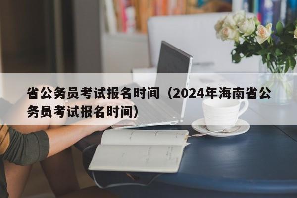 省公务员考试报名时间（2024年海南省公务员考试报名时间）