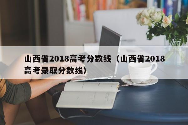 山西省2018高考分数线（山西省2018高考录取分数线）