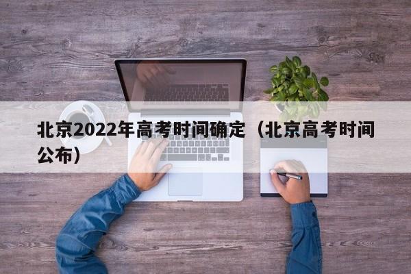 北京2022年高考时间确定（北京高考时间公布）