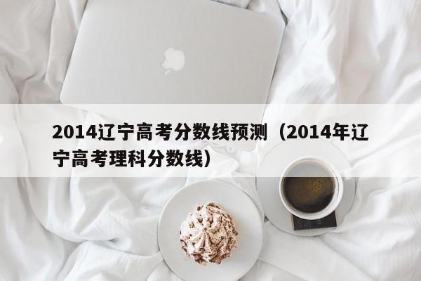 2014辽宁高考分数线预测（2014年辽宁高考理科分数线）
