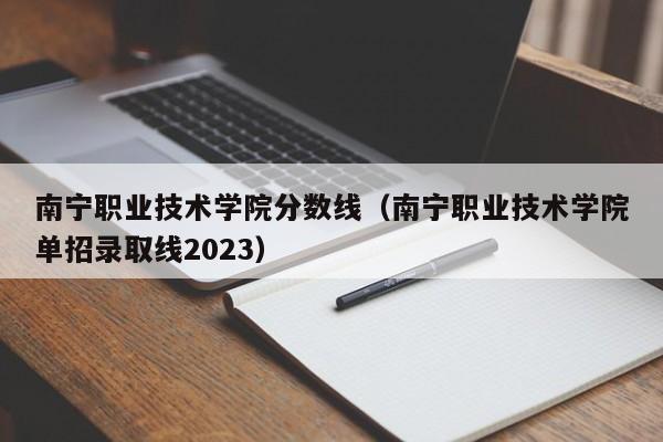 南宁职业技术学院分数线（南宁职业技术学院单招录取线2023）