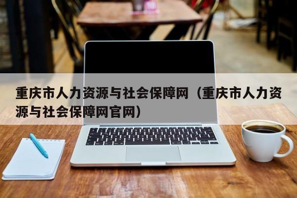 重庆市人力资源与社会保障网（重庆市人力资源与社会保障网官网）