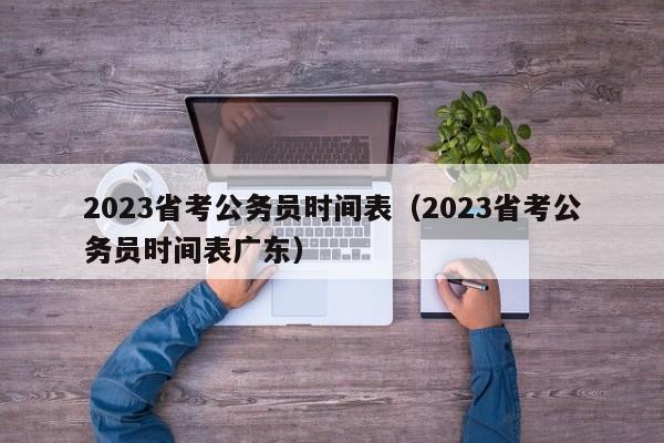 2023省考公务员时间表（2023省考公务员时间表广东）