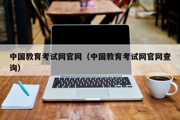 中国教育考试网官网（中国教育考试网官网查询）