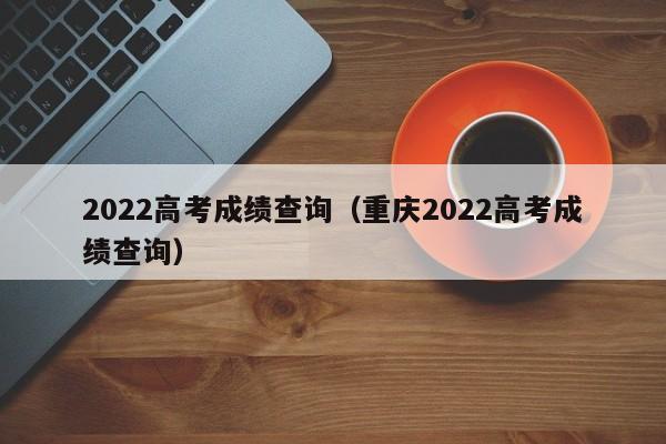 2022高考成绩查询（重庆2022高考成绩查询）