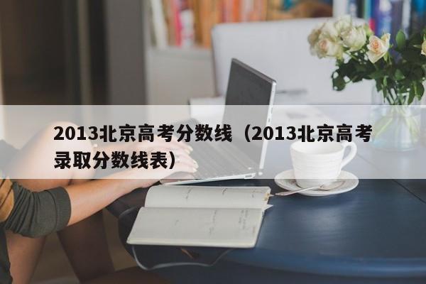 2013北京高考分数线（2013北京高考录取分数线表）