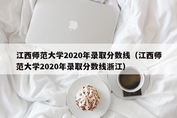 江西师范大学2020年录取分数线（江西师范大学2020年录取分数线浙江）