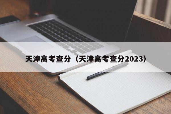 天津高考查分（天津高考查分2023）