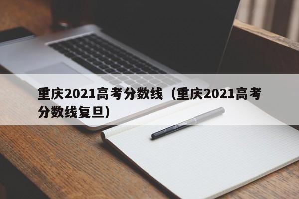 重庆2021高考分数线（重庆2021高考分数线复旦）