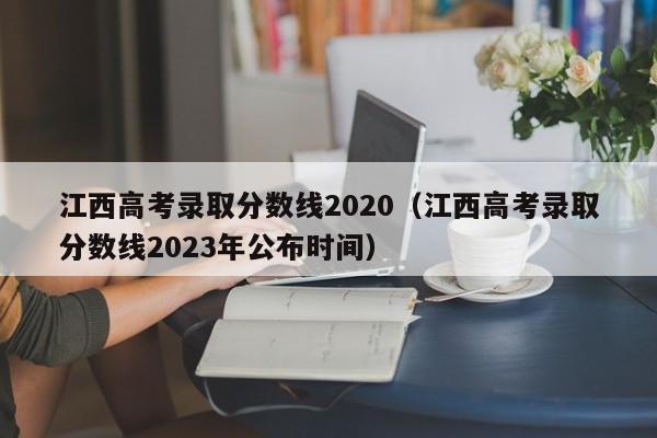 江西高考录取分数线2020（江西高考录取分数线2023年公布时间）