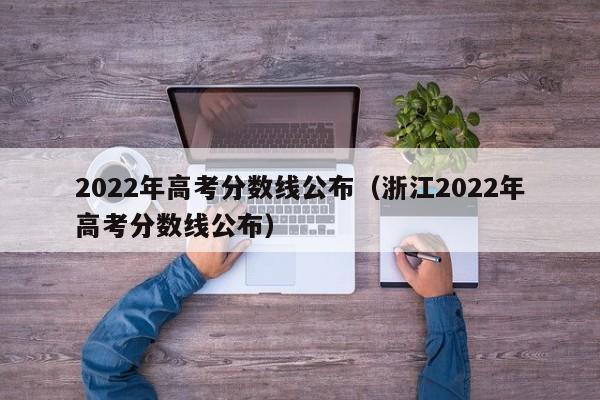 2022年高考分数线公布（浙江2022年高考分数线公布）