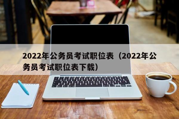 2022年公务员考试职位表（2022年公务员考试职位表下载）
