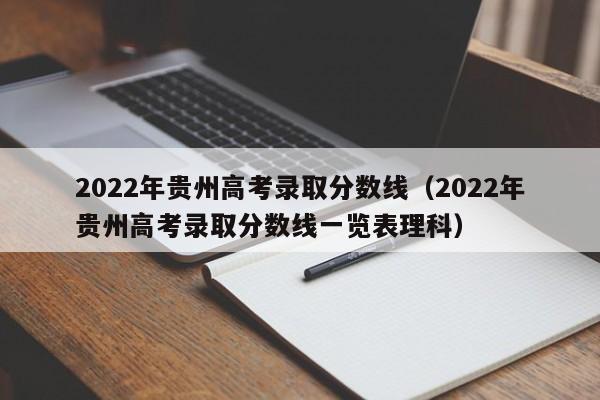 2022年贵州高考录取分数线（2022年贵州高考录取分数线一览表理科）