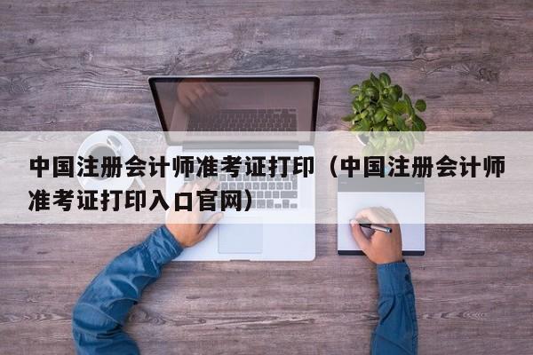 中国注册会计师准考证打印（中国注册会计师准考证打印入口官网）