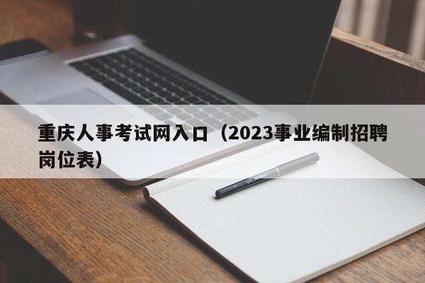 重庆人事考试网入口（2023事业编制招聘岗位表）