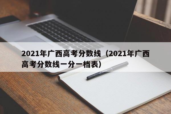 2021年广西高考分数线（2021年广西高考分数线一分一档表）
