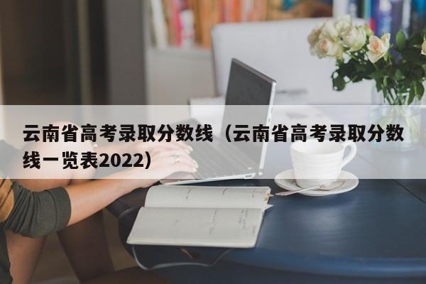 云南省高考录取分数线（云南省高考录取分数线一览表2022）