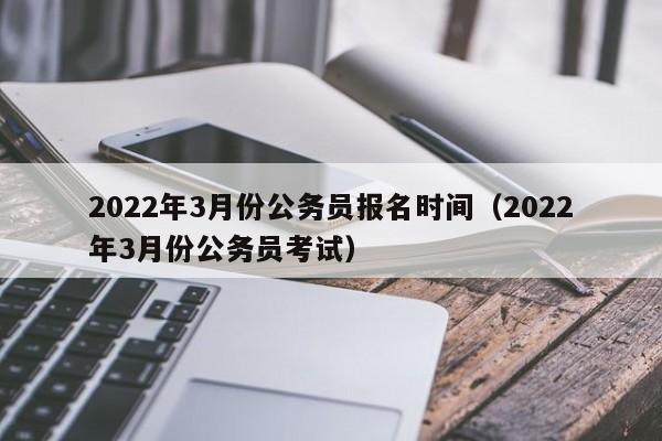 2022年3月份公务员报名时间（2022年3月份公务员考试）