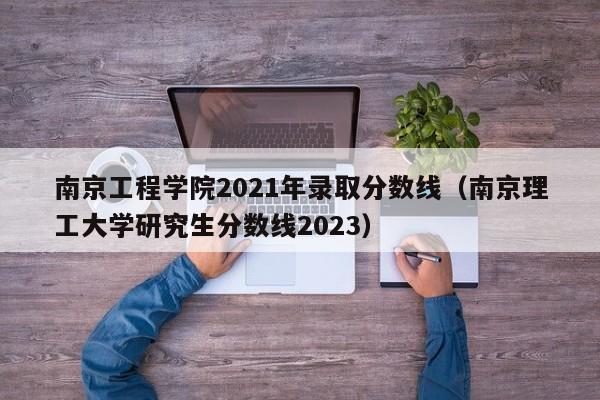 南京工程学院2021年录取分数线（南京理工大学研究生分数线2023）